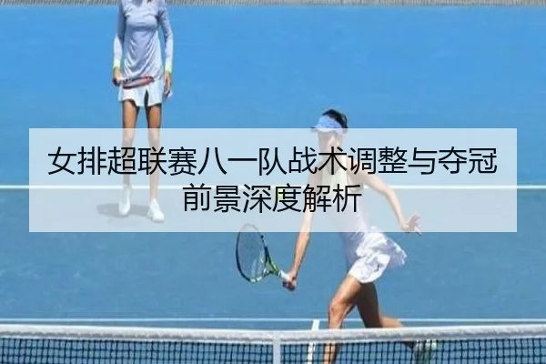 女排超联赛八一队战术调整与夺冠前景深度解析